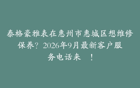 泰格豪雅表在惠州市惠城区想维修保养？2026年9月最新客户服务电话来啰！