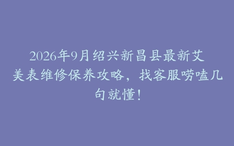 2026年9月绍兴新昌县最新艾美表维修保养攻略，找客服唠嗑几句就懂！