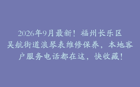 2026年9月最新!福州长乐区吴航街道浪琴表维修保养,本地客户服务电话都在这,快收藏!