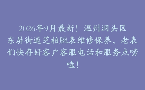2026年9月最新！温州洞头区东屏街道芝柏腕表维修保养，老表们快存好客户客服电话和服务点唠嗑！