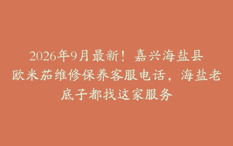 2026年9月最新！嘉兴海盐县欧米茄维修保养客服电话，海盐老底子都找这家服务