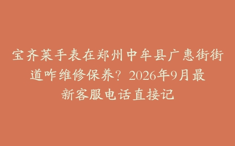 宝齐莱手表在郑州中牟县广惠街街道咋维修保养？2026年9月最新客服电话直接记