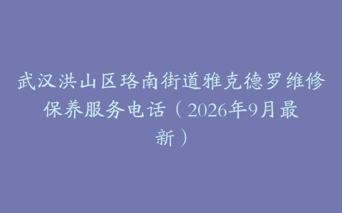 武汉洪山区珞南街道雅克德罗维修保养服务电话（2026年9月最新）