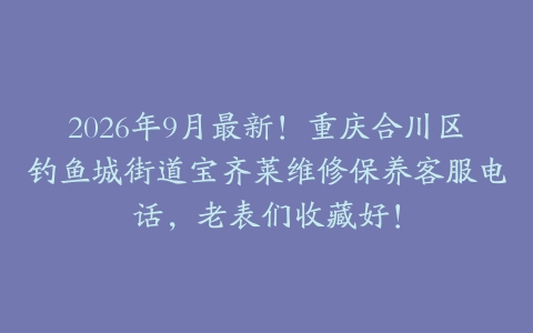 2026年9月最新！重庆合川区钓鱼城街道宝齐莱维修保养客服电话，老表们收藏好！