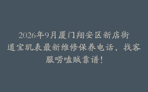 2026年9月厦门翔安区新店街道宝玑表最新维修保养电话，找客服唠嗑贼靠谱！