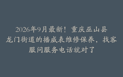 2026年9月最新！重庆巫山县龙门街道的播威表维修保养，找客服问服务电话就对了