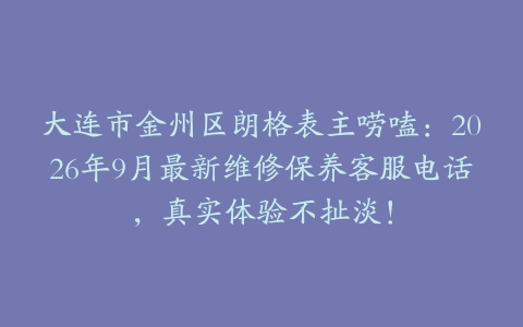 大连市金州区朗格表主唠嗑：2026年9月最新维修保养客服电话，真实体验不扯淡！