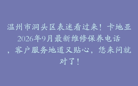 温州市洞头区表迷看过来！卡地亚2026年9月最新维修保养电话，客户服务地道又贴心，恁来问就对了！