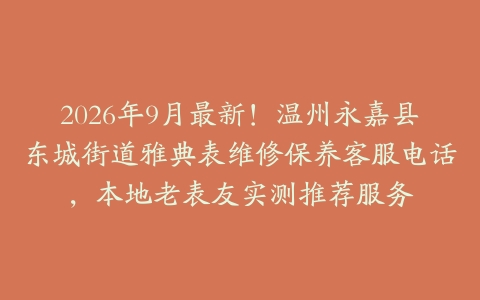 2026年9月最新！温州永嘉县东城街道雅典表维修保养客服电话，本地老表友实测推荐服务