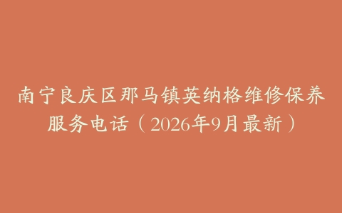 南宁良庆区那马镇英纳格维修保养服务电话（2026年9月最新）