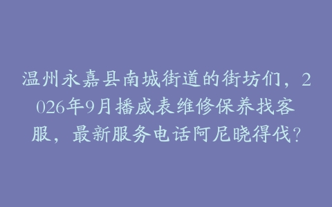温州永嘉县南城街道的街坊们，2026年9月播威表维修保养找客服，最新服务电话阿尼晓得伐？