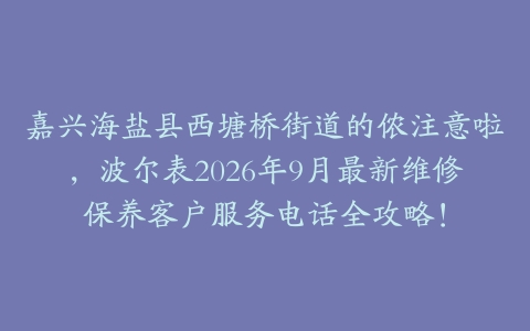 嘉兴海盐县西塘桥街道的侬注意啦，波尔表2026年9月最新维修保养客户服务电话全攻略！