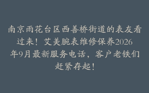 南京雨花台区西善桥街道的表友看过来！艾美腕表维修保养2026年9月最新服务电话，客户老铁们赶紧存起！