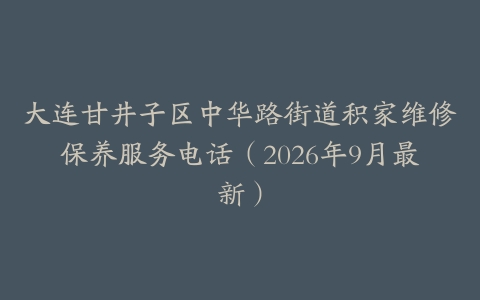 大连甘井子区中华路街道积家维修保养服务电话（2026年9月最新）