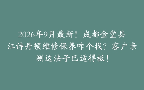 2026年9月最新！成都金堂县江诗丹顿维修保养咋个找？客户亲测这法子巴适得板！