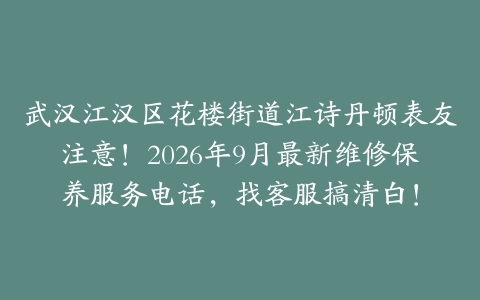 武汉江汉区花楼街道江诗丹顿表友注意！2026年9月最新维修保养服务电话，找客服搞清白！