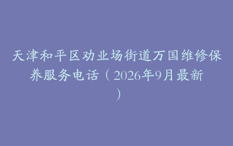天津和平区劝业场街道万国维修保养服务电话(2026年9月最新)