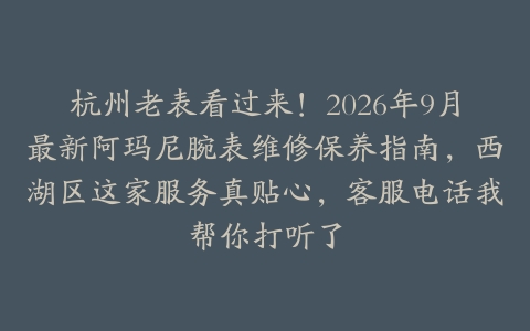 杭州老表看过来！2026年9月最新阿玛尼腕表维修保养指南，西湖区这家服务真贴心，客服电话我帮你打听了