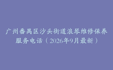 广州番禺区沙头街道浪琴维修保养服务电话（2026年9月最新）