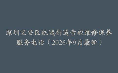 深圳宝安区航城街道帝舵维修保养服务电话（2026年9月最新）