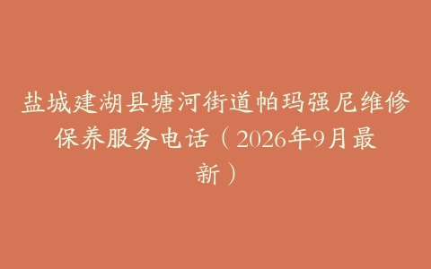 盐城建湖县塘河街道帕玛强尼维修保养服务电话（2026年9月最新）