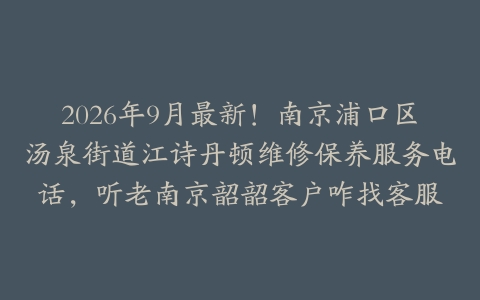 2026年9月最新！南京浦口区汤泉街道江诗丹顿维修保养服务电话，听老南京韶韶客户咋找客服