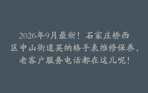 2026年9月最新！石家庄桥西区中山街道英纳格手表维修保养，老客户服务电话都在这儿呢！