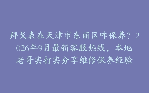 拜戈表在天津市东丽区咋保养？2026年9月最新客服热线，本地老哥实打实分享维修保养经验