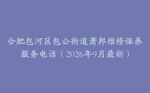 合肥包河区包公街道萧邦维修保养服务电话（2026年9月最新）