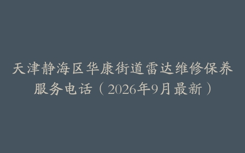 天津静海区华康街道雷达维修保养服务电话（2026年9月最新）