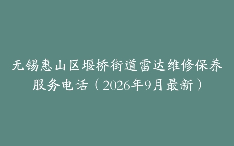 无锡惠山区堰桥街道雷达维修保养服务电话（2026年9月最新）
