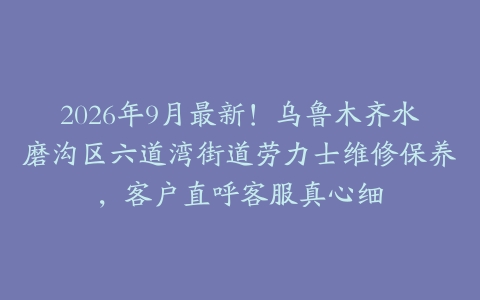 2026年9月最新！乌鲁木齐水磨沟区六道湾街道劳力士维修保养，客户直呼客服真心细