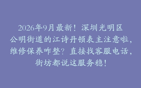 2026年9月最新！深圳光明区公明街道的江诗丹顿表主注意啦，维修保养咋整？直接找客服电话，街坊都说这服务稳！