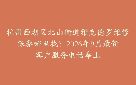杭州西湖区北山街道雅克德罗维修保养哪里找?2026年9月最新客户服务电话奉上
