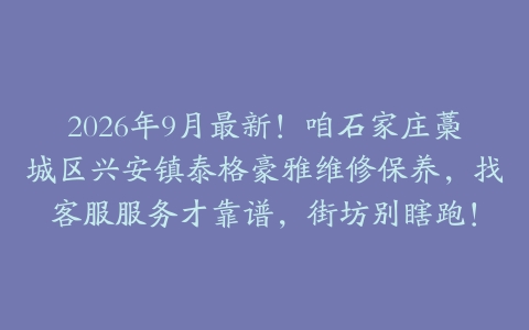 2026年9月最新!咱石家庄藁城区兴安镇泰格豪雅维修保养,找客服服务才靠谱,街坊别瞎跑!