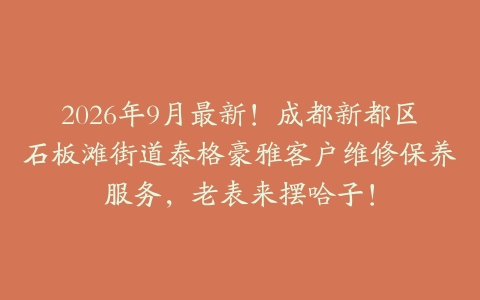 2026年9月最新!成都新都区石板滩街道泰格豪雅客户维修保养服务,老表来摆哈子!