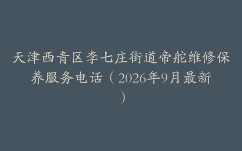 天津西青区李七庄街道帝舵维修保养服务电话(2026年9月最新)