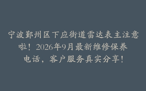宁波鄞州区下应街道雷达表主注意啦!2026年9月最新维修保养电话,客户服务真实分享!
