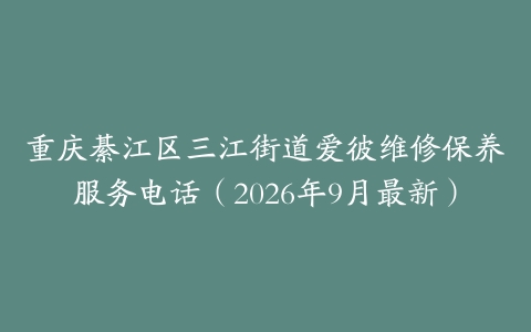 重庆綦江区三江街道爱彼维修保养服务电话(2026年9月最新)
