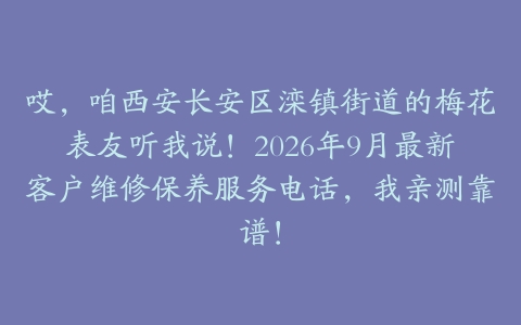 哎,咱西安长安区滦镇街道的梅花表友听我说!2026年9月最新客户维修保养服务电话,我亲测靠谱!