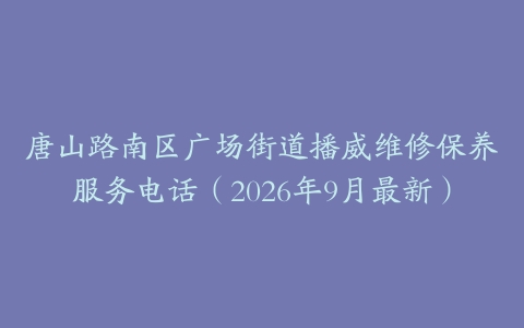 唐山路南区广场街道播威维修保养服务电话（2026年9月最新）