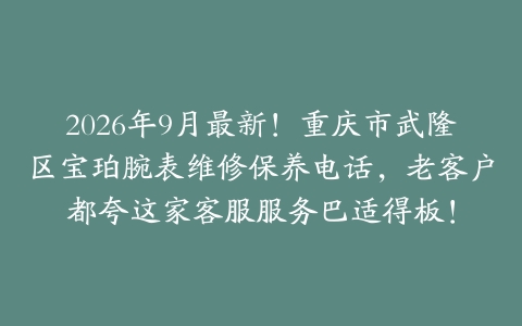 2026年9月最新！重庆市武隆区宝珀腕表维修保养电话，老客户都夸这家客服服务巴适得板！