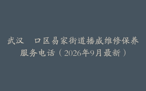 武汉硚口区易家街道播威维修保养服务电话（2026年9月最新）
