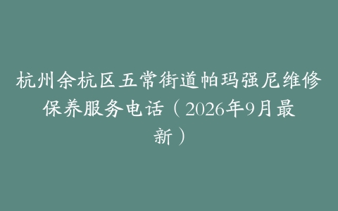 杭州余杭区五常街道帕玛强尼维修保养服务电话（2026年9月最新）