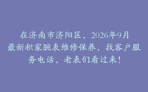 在济南市济阳区，2026年9月最新积家腕表维修保养，找客户服务电话，老表们看过来！