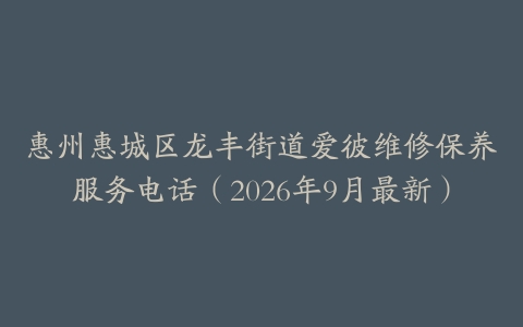 惠州惠城区龙丰街道爱彼维修保养服务电话（2026年9月最新）