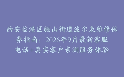 西安临潼区骊山街道波尔表维修保养指南：2026年9月最新客服电话+真实客户亲测服务体验