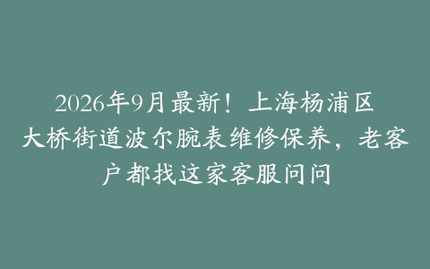 2026年9月最新！上海杨浦区大桥街道波尔腕表维修保养，老客户都找这家客服问问
