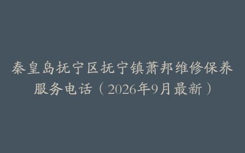 秦皇岛抚宁区抚宁镇萧邦维修保养服务电话（2026年9月最新）