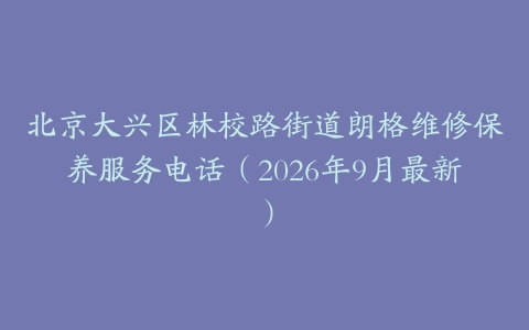 北京大兴区林校路街道朗格维修保养服务电话（2026年9月最新）